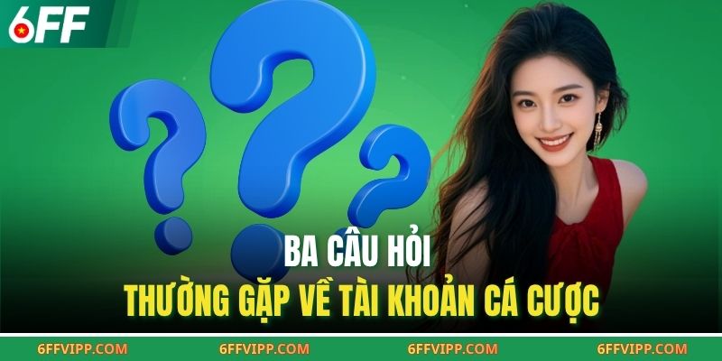 Ba câu hỏi thường gặp về tài khoản cá cược
