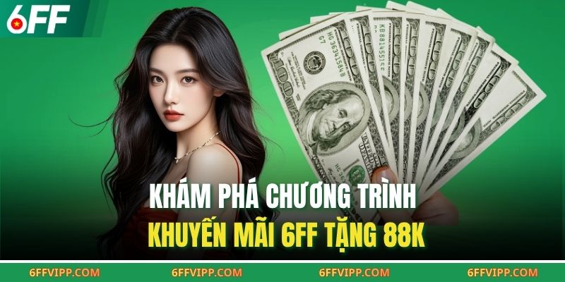 Khám phá chương trình khuyến mãi 6FF tặng 88K