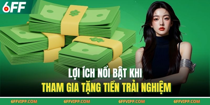 Lợi ích nổi bật khi tham gia tặng tiền trải nghiệm