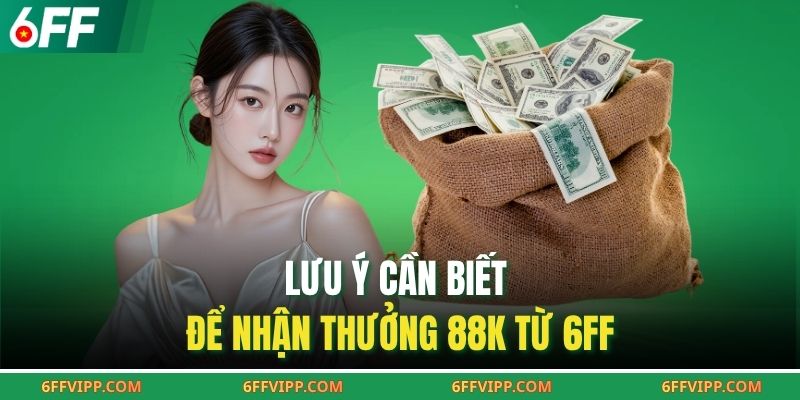 Lưu ý cần biết để nhận thưởng 88K từ 6FF