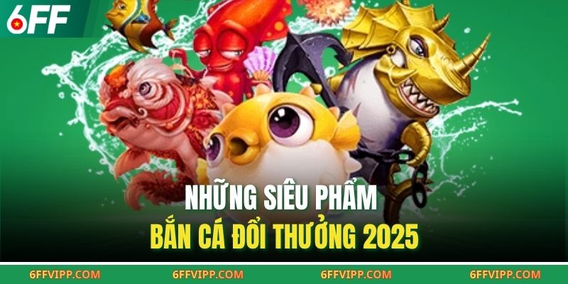 Những siêu phẩm bắn cá đổi thưởng 2025